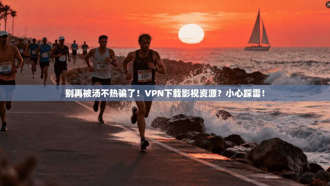 别再被汤不热骗了！VPN下载影视资源？小心踩雷！