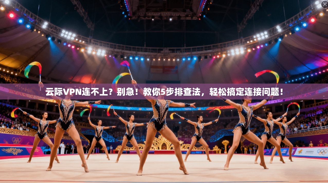 云际VPN连不上?别急!教你5步排查法,轻松搞定连接问题!