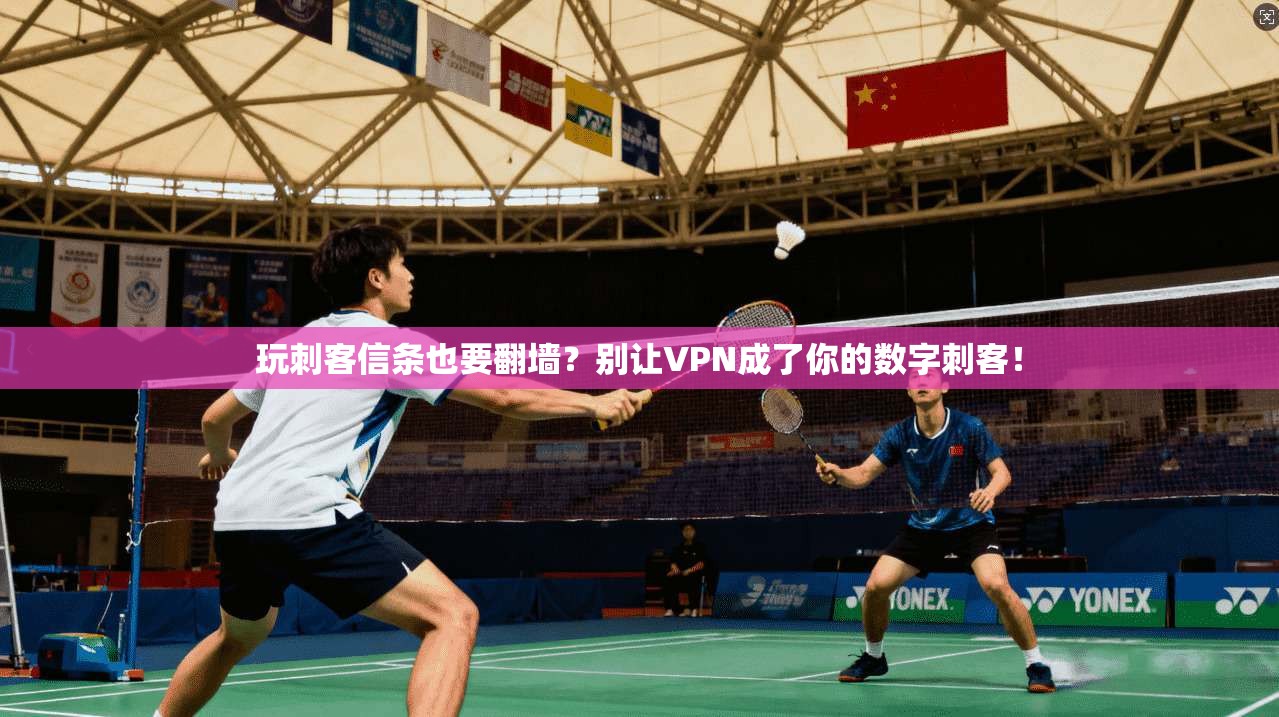 玩刺客信条也要翻墙?别让VPN成了你的数字刺客!