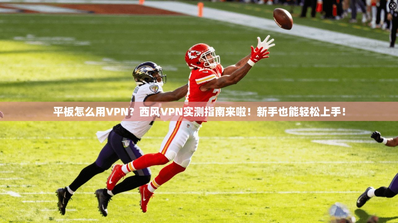 平板怎么用VPN?西风VPN实测指南来啦!新手也能轻松上手!