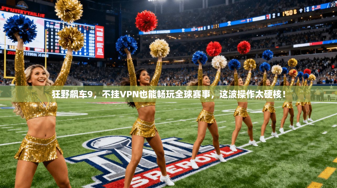 狂野飙车9,不挂VPN也能畅玩全球赛事,这波操作太硬核!