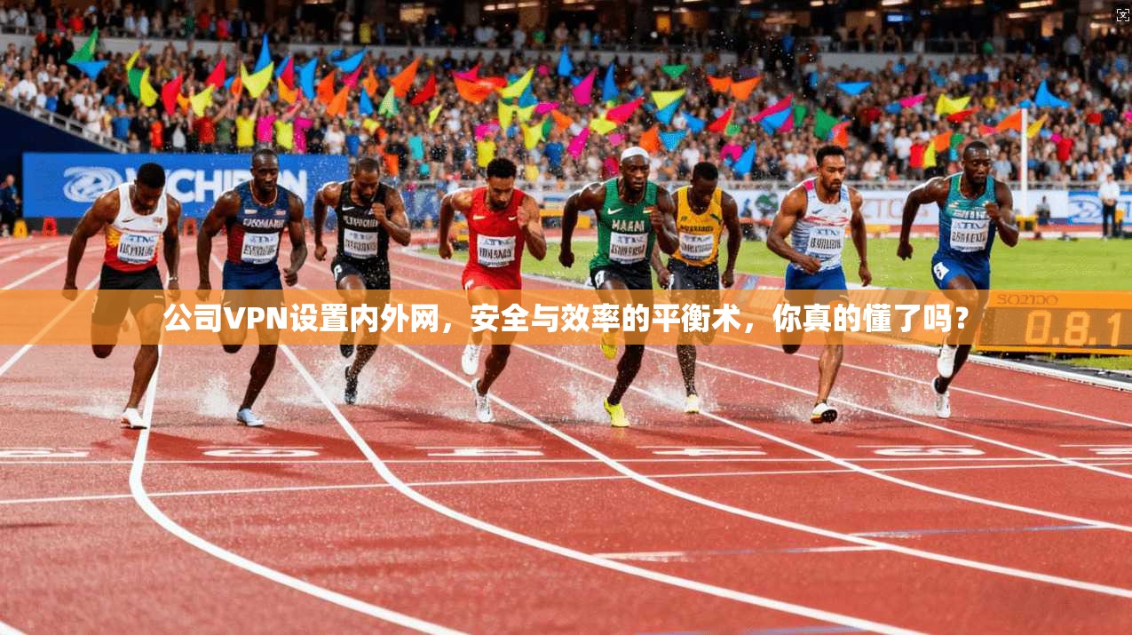 公司VPN设置内外网，安全与效率的平衡术，你真的懂了吗？