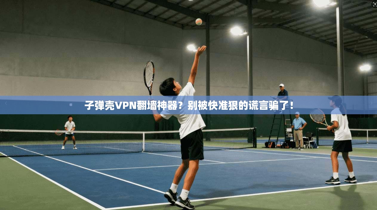 子弹壳VPN翻墙神器？别被快准狠的谎言骗了！