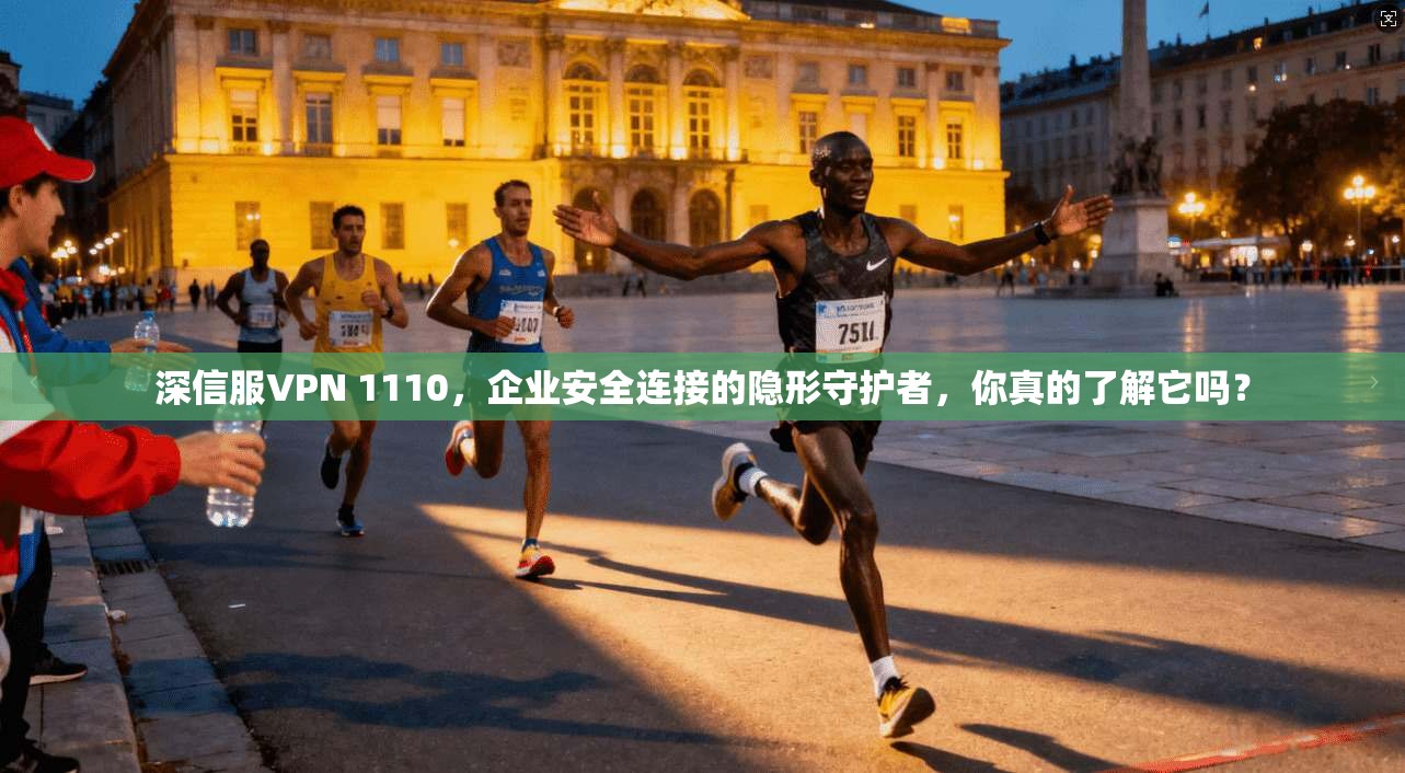 深信服VPN 1110，企业安全连接的隐形守护者，你真的了解它吗？
