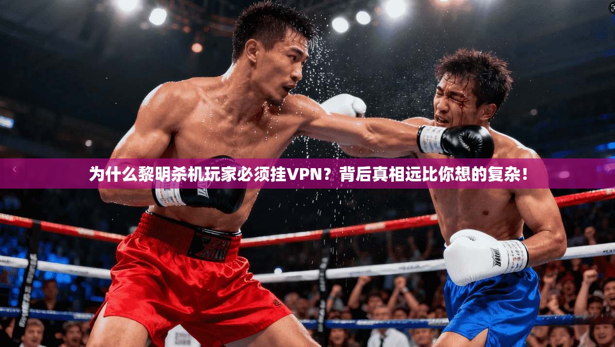 为什么黎明杀机玩家必须挂VPN？背后真相远比你想的复杂！