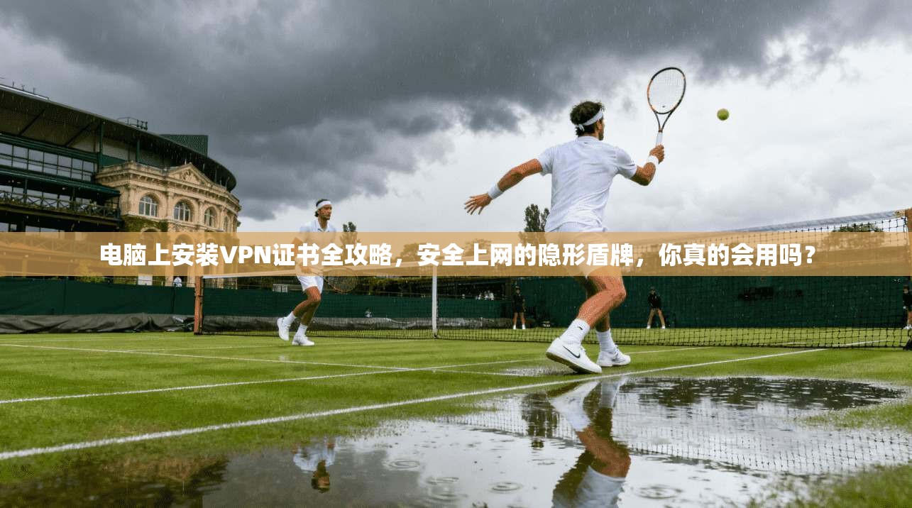 电脑上安装VPN证书全攻略,安全上网的隐形盾牌,你真的会用吗?