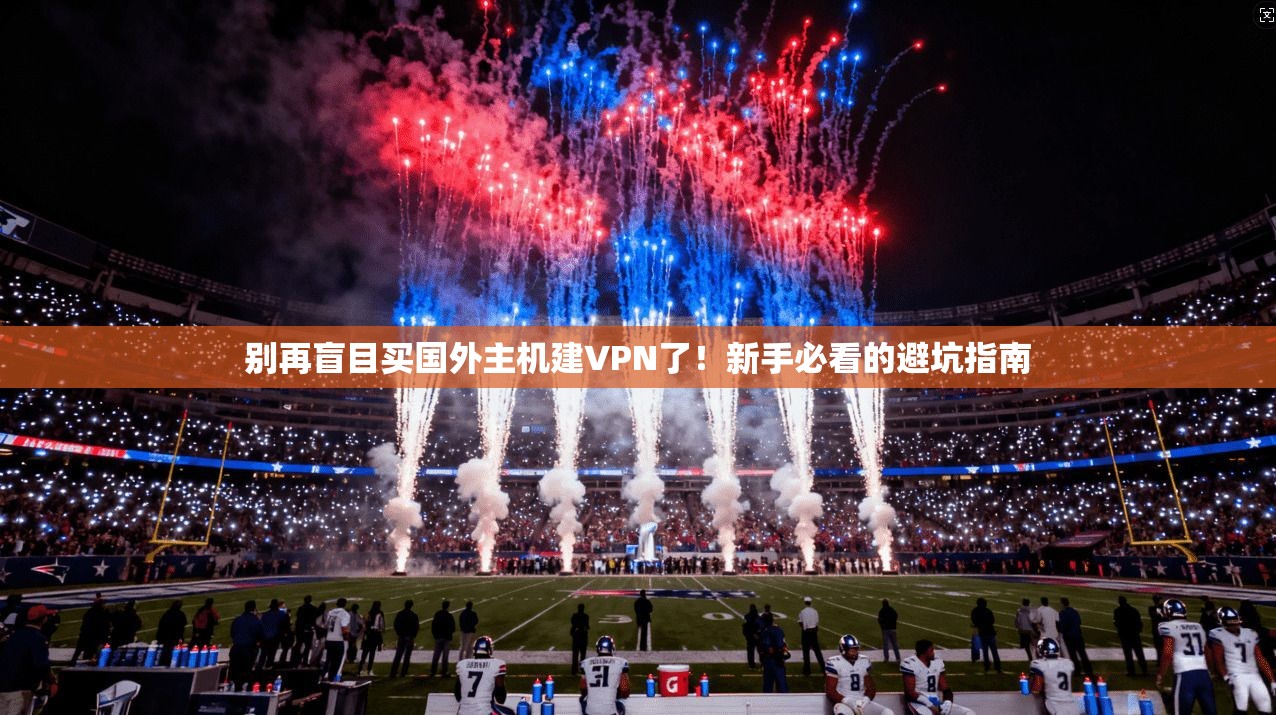 别再盲目买国外主机建VPN了！新手必看的避坑指南