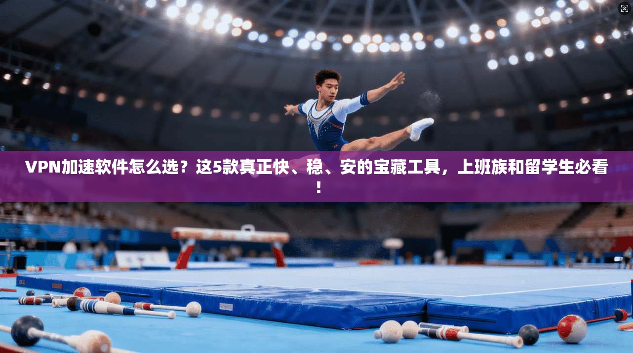 VPN加速软件怎么选？这5款真正快、稳、安的宝藏工具，上班族和留学生必看！