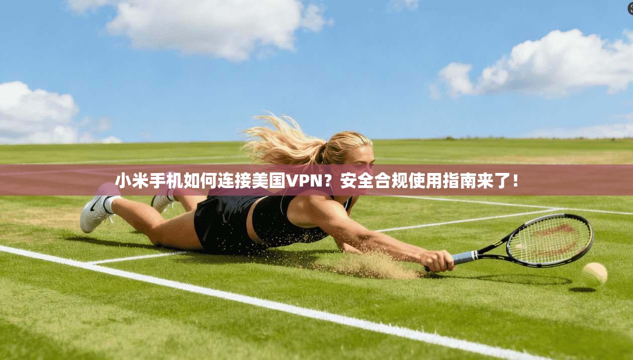 小米手机如何连接美国VPN？安全合规使用指南来了！
