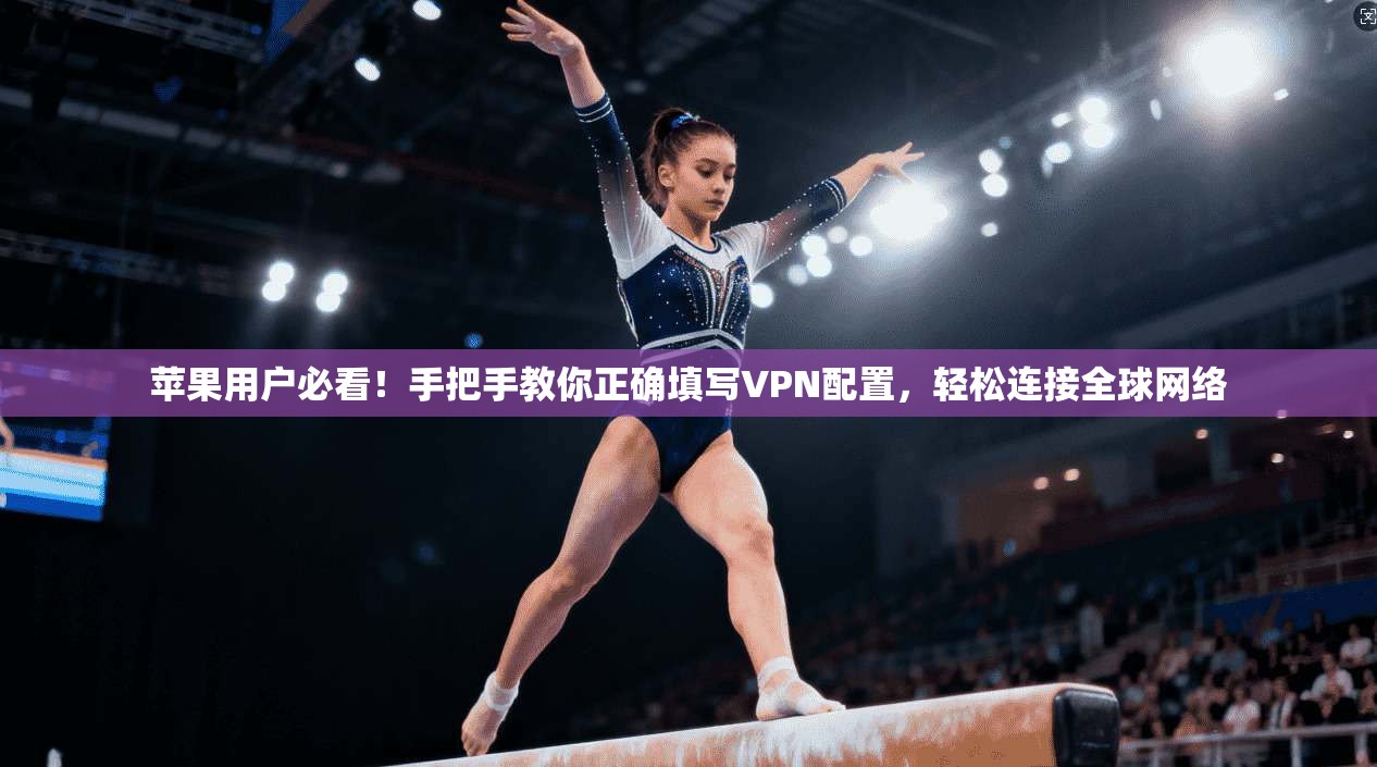 苹果用户必看!手把手教你正确填写VPN配置,轻松连接全球网络