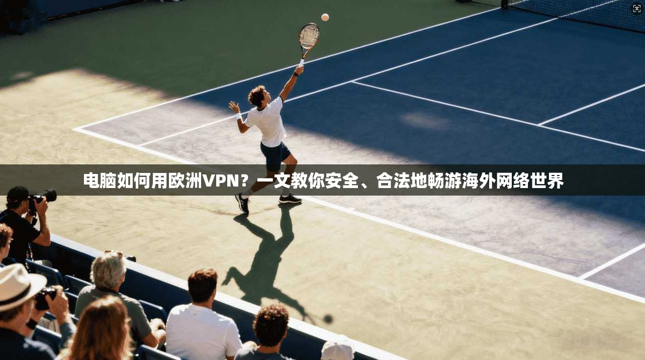 电脑如何用欧洲VPN?一文教你安全、合法地畅游海外网络世界
