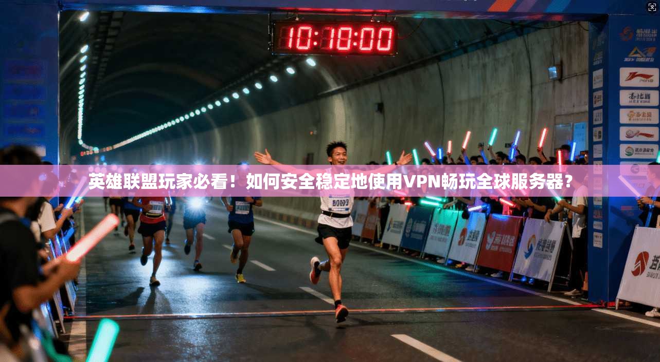 英雄联盟玩家必看！如何安全稳定地使用VPN畅玩全球服务器？
