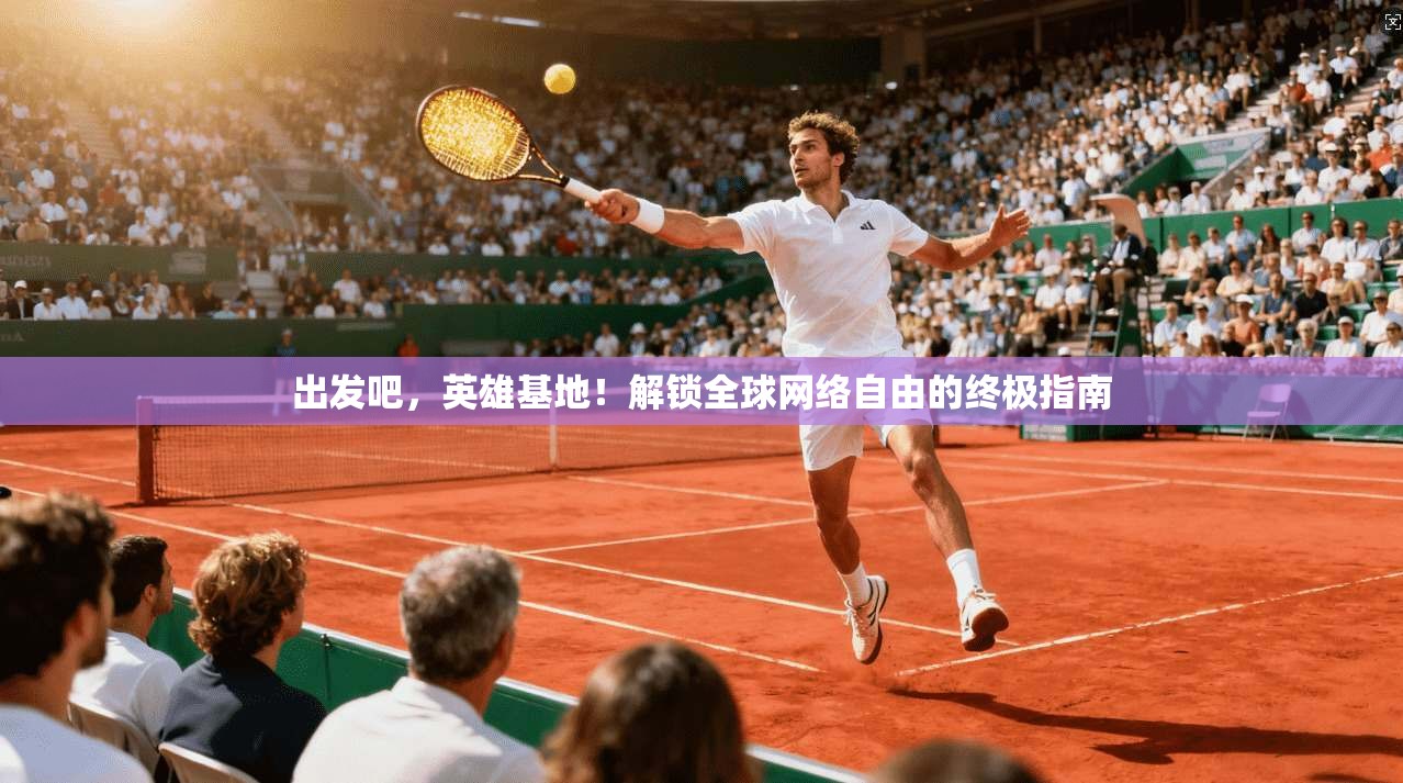 出发吧，英雄基地！解锁全球网络自由的终极指南