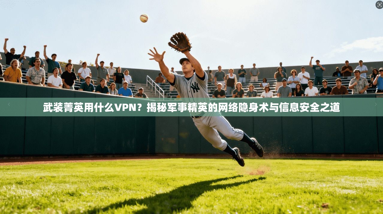 武装菁英用什么VPN？揭秘军事精英的网络隐身术与信息安全之道