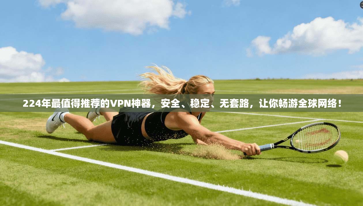 224年最值得推荐的VPN神器，安全、稳定、无套路，让你畅游全球网络！