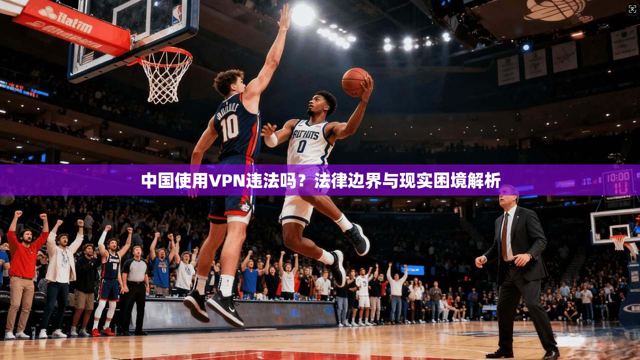 中国使用VPN违法吗？法律边界与现实困境解析