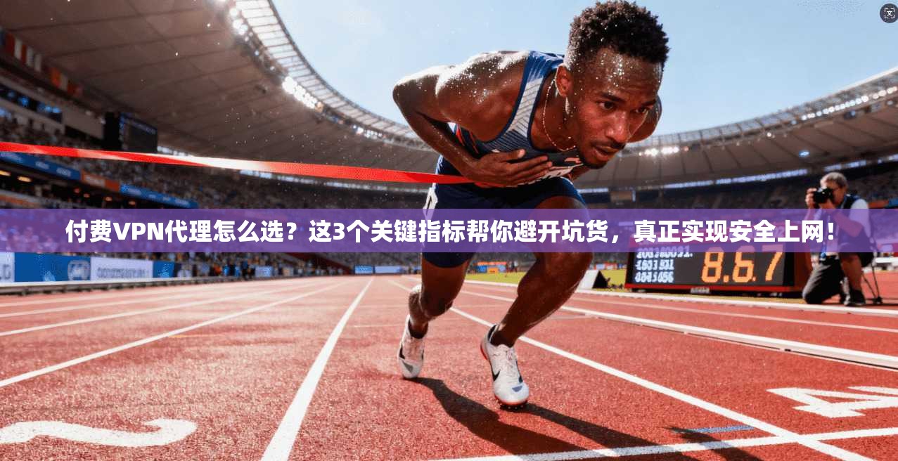 付费VPN代理怎么选？这3个关键指标帮你避开坑货，真正实现安全上网！