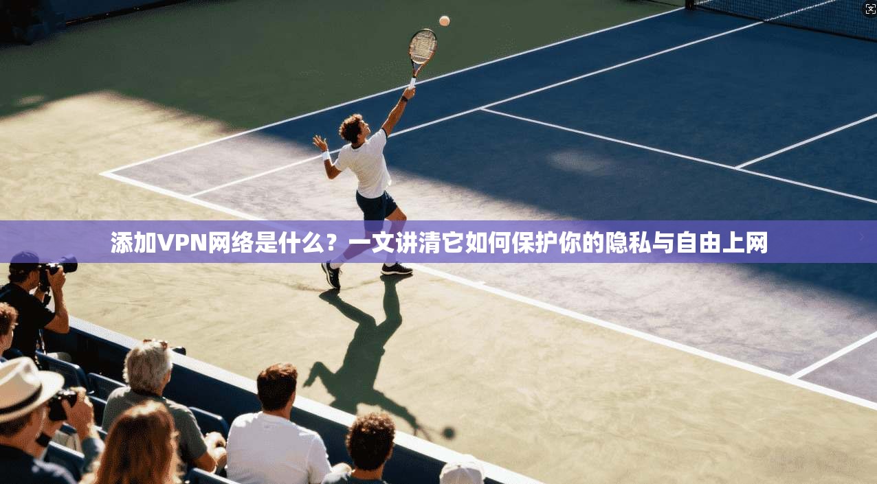 添加VPN网络是什么?一文讲清它如何保护你的隐私与自由上网