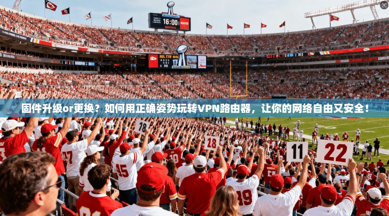 固件升级or更换?如何用正确姿势玩转VPN路由器,让你的网络自由又安全!