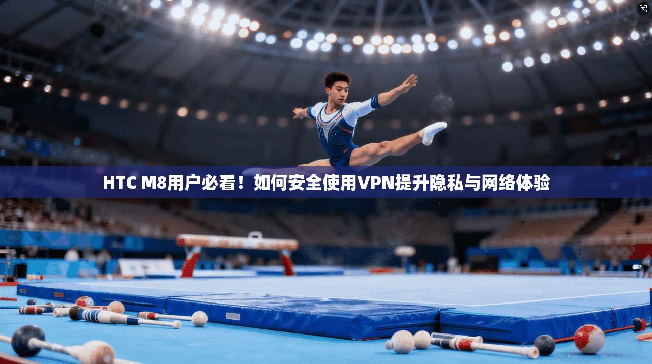 HTC M8用户必看!如何安全使用VPN提升隐私与网络体验