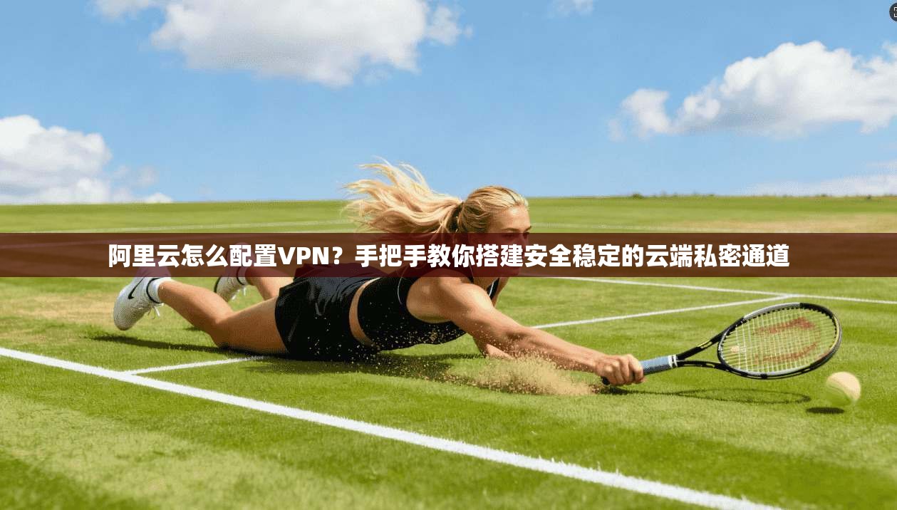 阿里云怎么配置VPN？手把手教你搭建安全稳定的云端私密通道