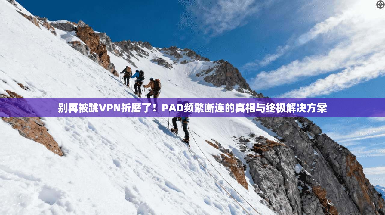 别再被跳VPN折磨了！PAD频繁断连的真相与终极解决方案
