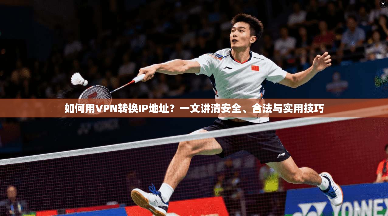 如何用VPN转换IP地址？一文讲清安全、合法与实用技巧