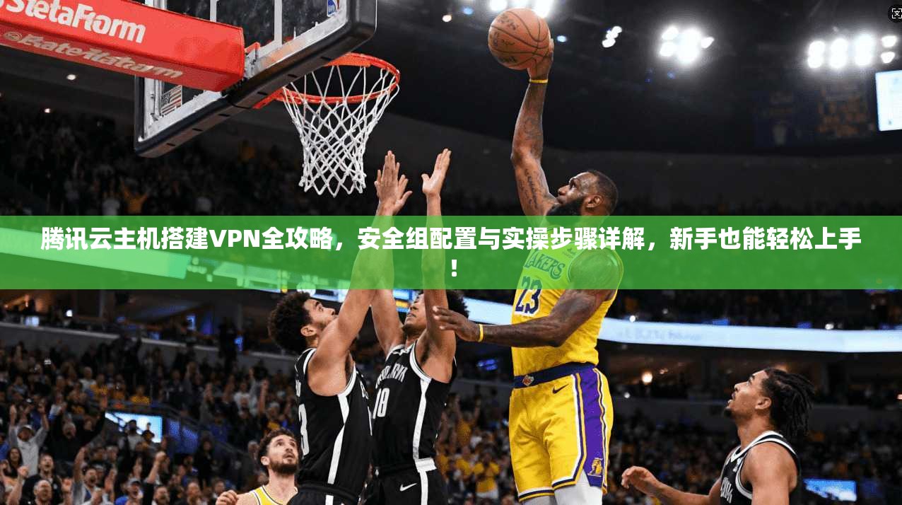 腾讯云主机搭建VPN全攻略，安全组配置与实操步骤详解，新手也能轻松上手！