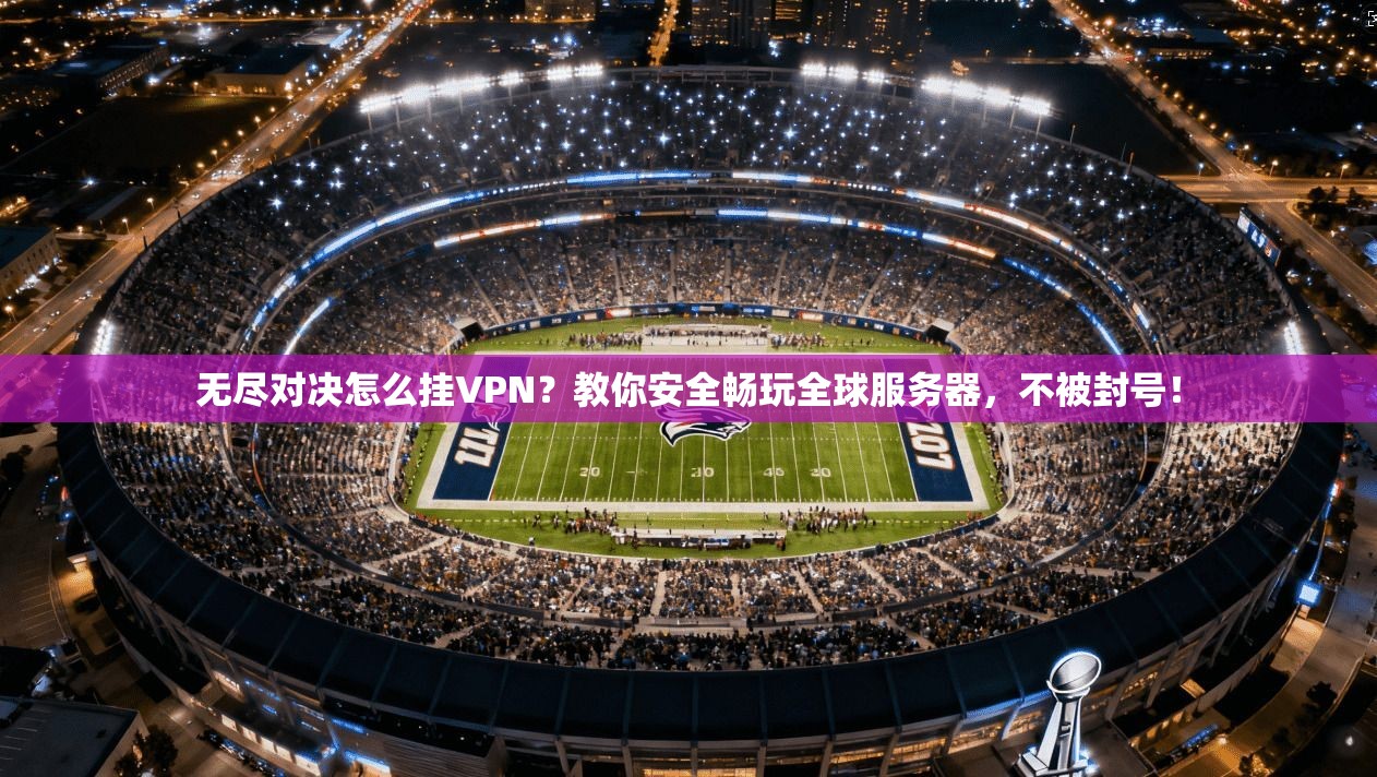 无尽对决怎么挂VPN？教你安全畅玩全球服务器，不被封号！