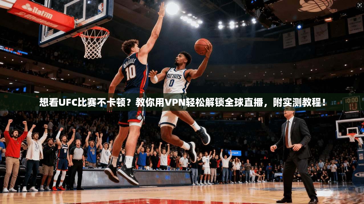 想看UFC比赛不卡顿?教你用VPN轻松解锁全球直播,附实测教程!