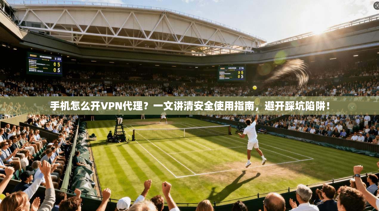 手机怎么开VPN代理？一文讲清安全使用指南，避开踩坑陷阱！