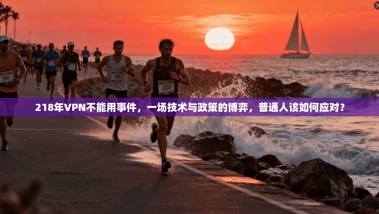 218年VPN不能用事件,一场技术与政策的博弈,普通人该如何应对?