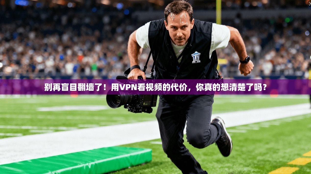 别再盲目翻墙了!用VPN看视频的代价,你真的想清楚了吗?