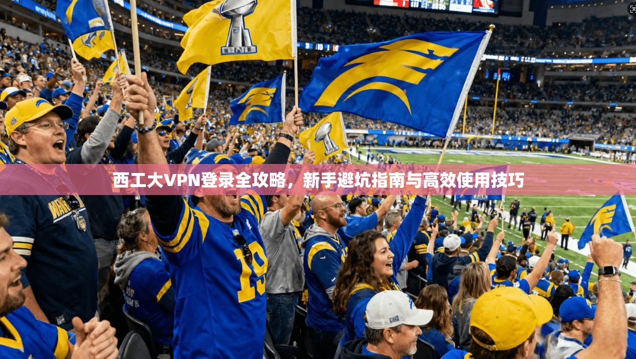 西工大VPN登录全攻略，新手避坑指南与高效使用技巧