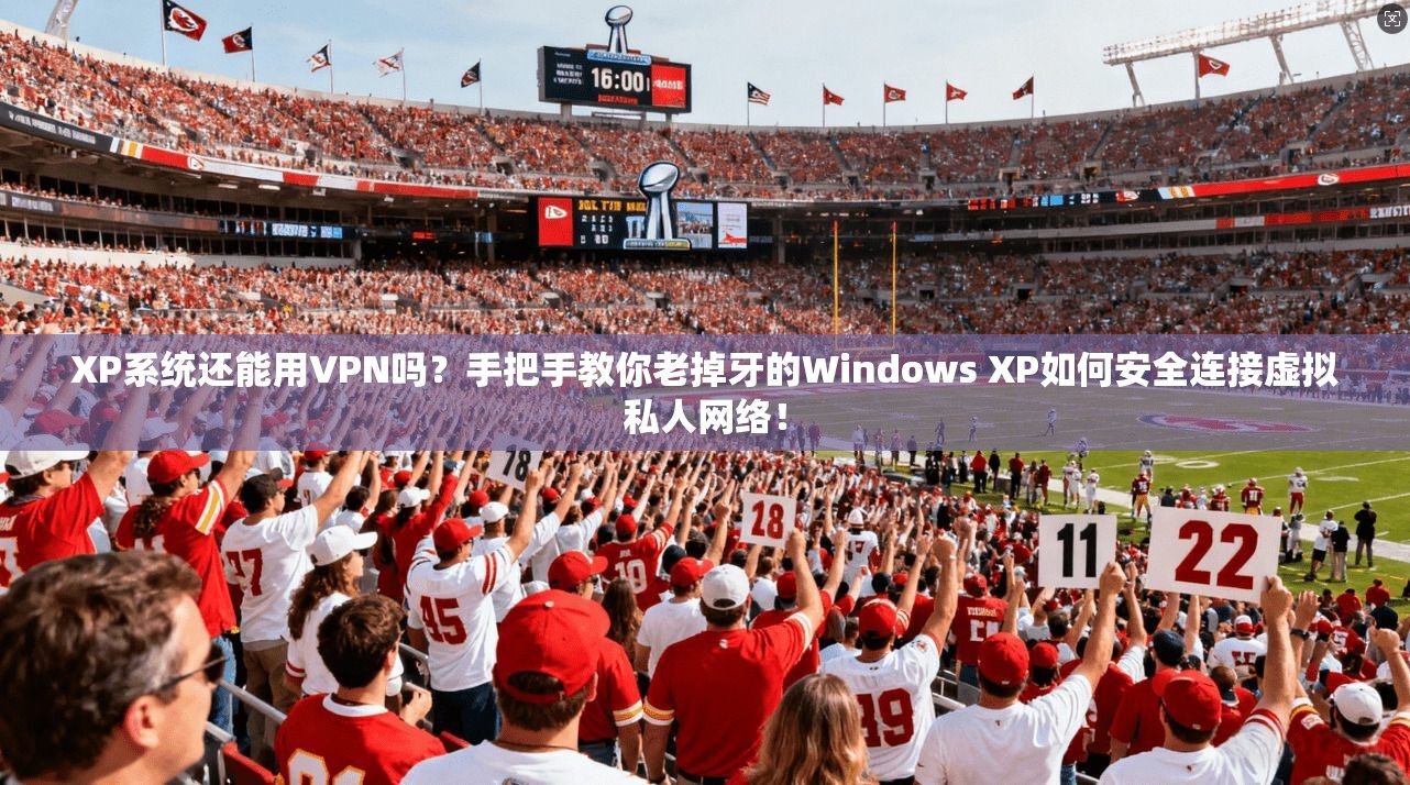XP系统还能用VPN吗?手把手教你老掉牙的Windows XP如何安全连接虚拟私人网络!