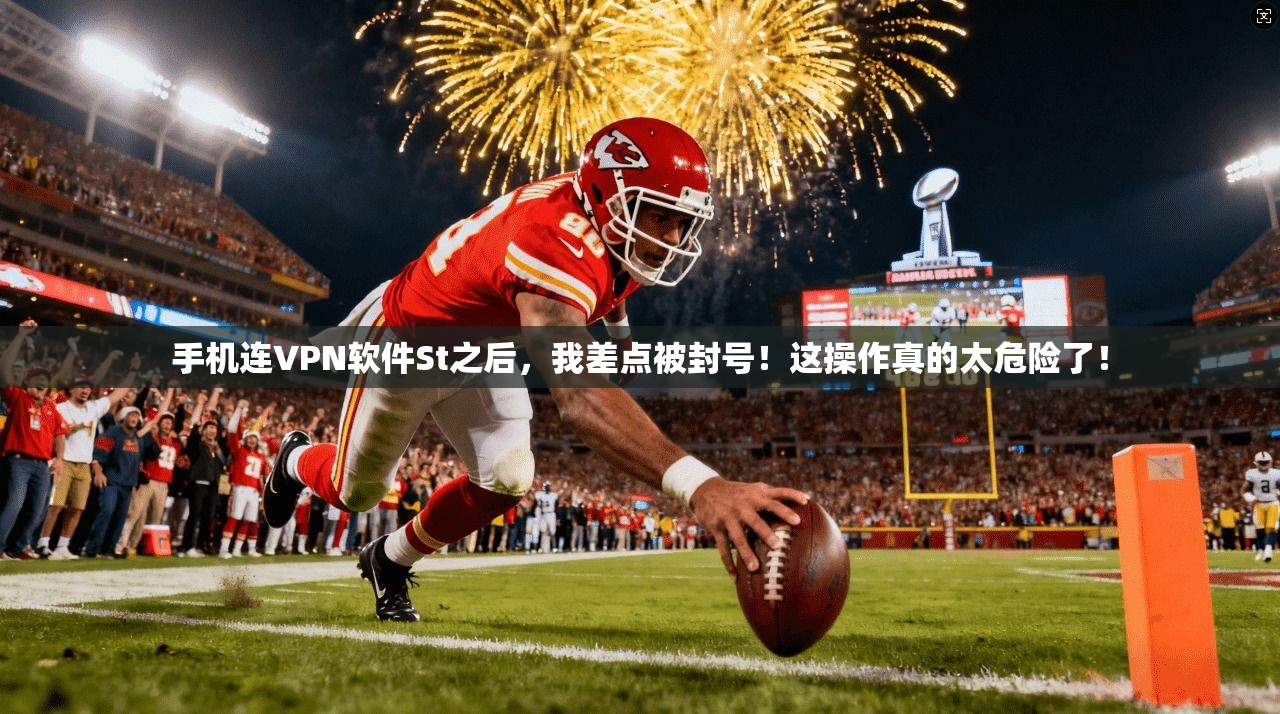 手机连VPN软件St之后，我差点被封号！这操作真的太危险了！