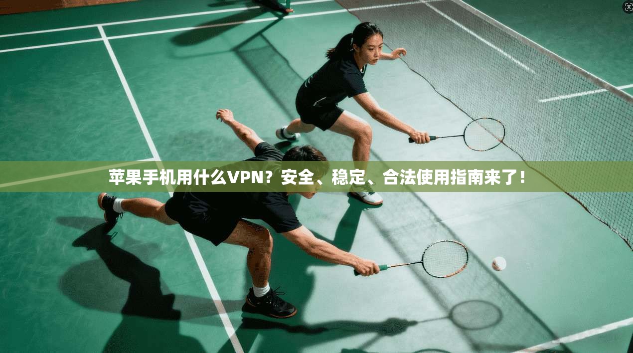 苹果手机用什么VPN?安全、稳定、合法使用指南来了!