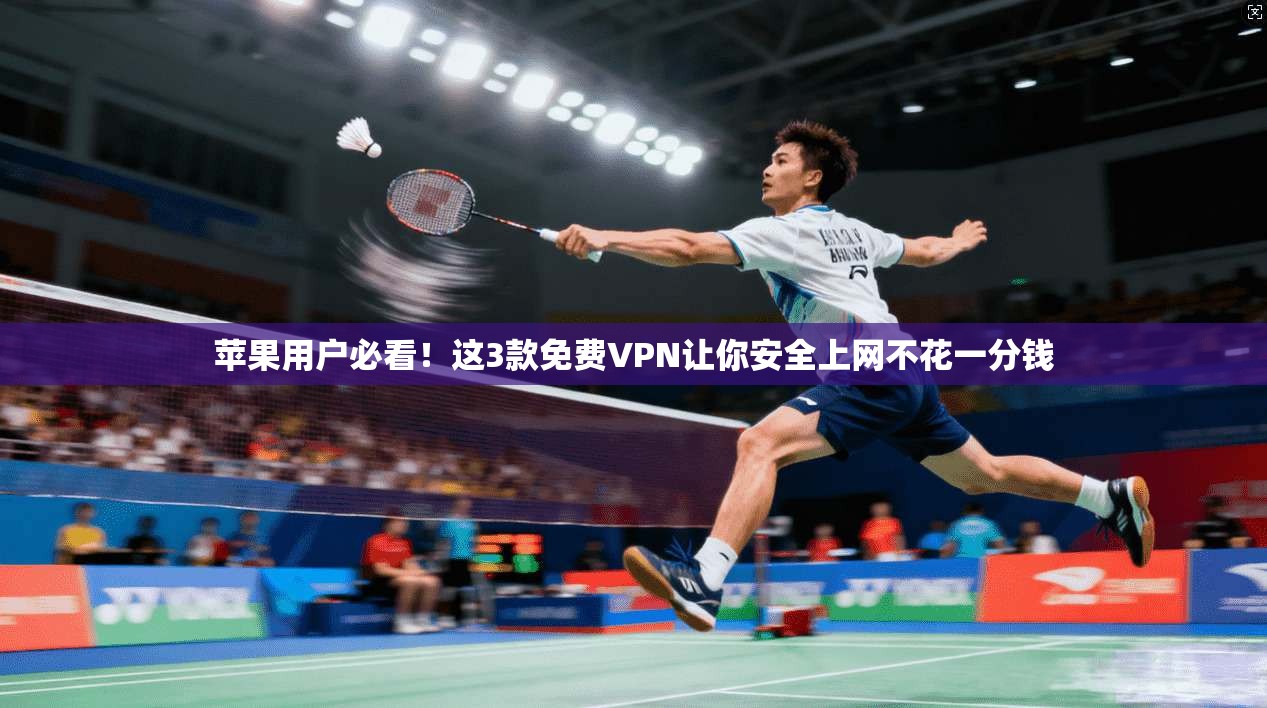 苹果用户必看！这3款免费VPN让你安全上网不花一分钱