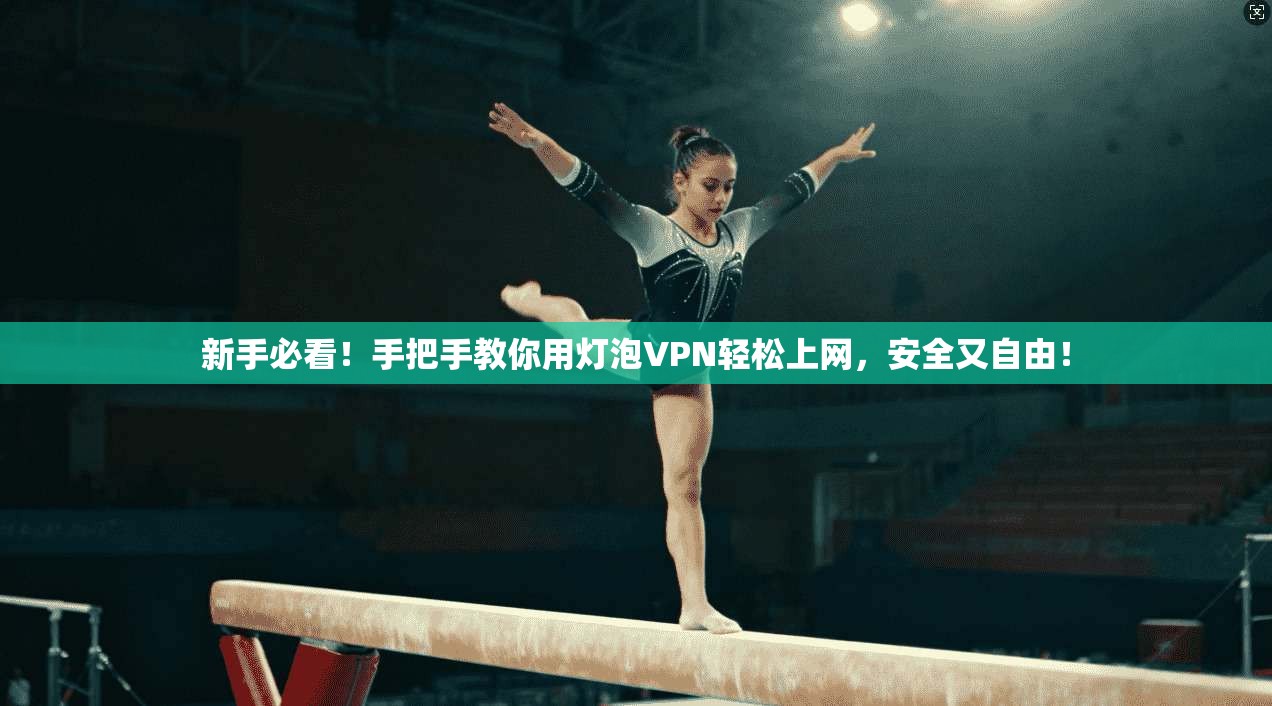 新手必看！手把手教你用灯泡VPN轻松上网，安全又自由！