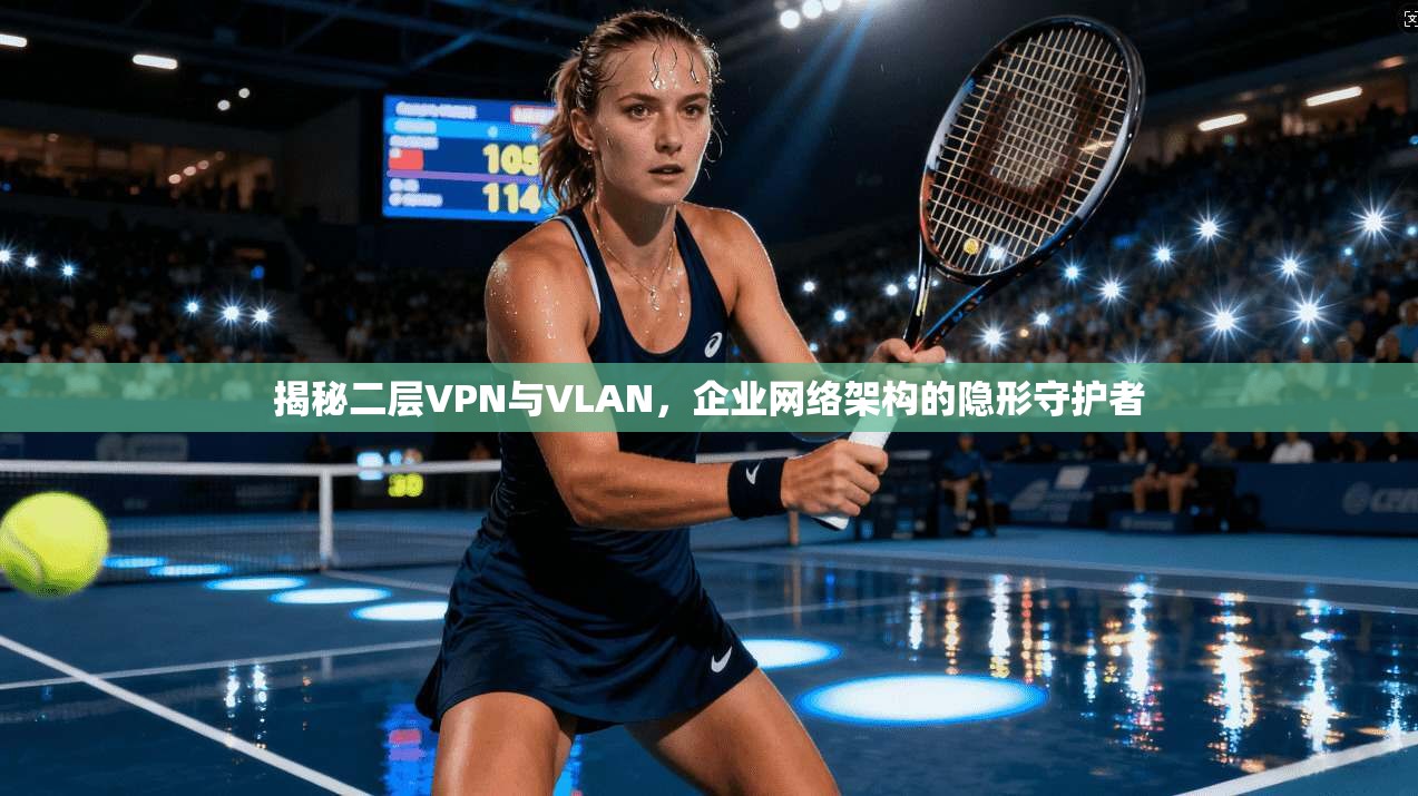 揭秘二层VPN与VLAN，企业网络架构的隐形守护者