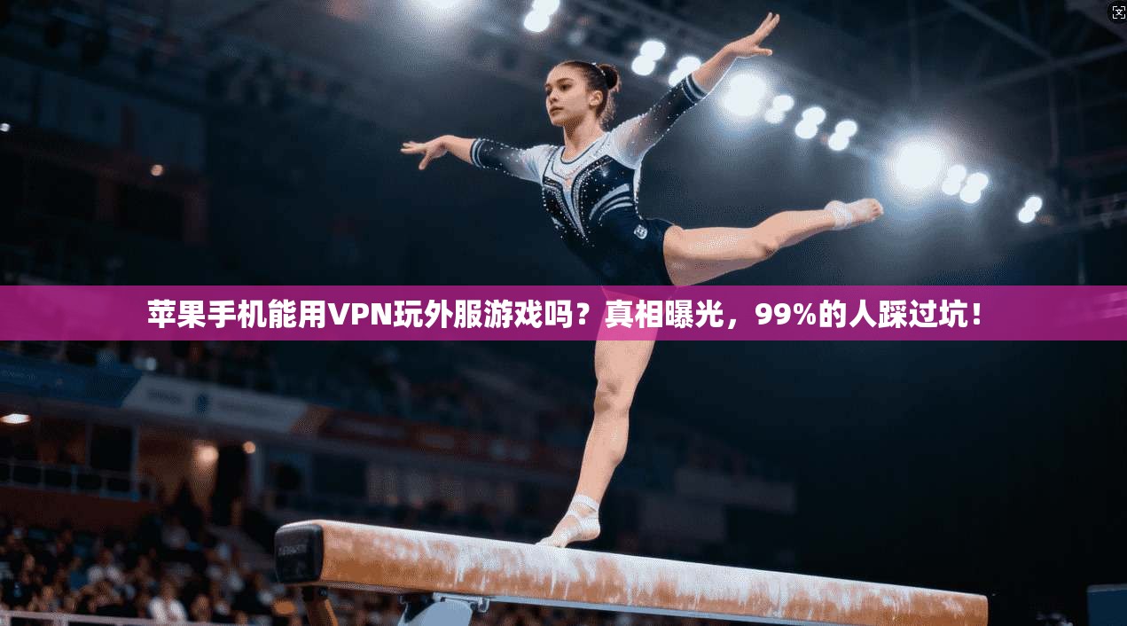 苹果手机能用VPN玩外服游戏吗？真相曝光，99%的人踩过坑！