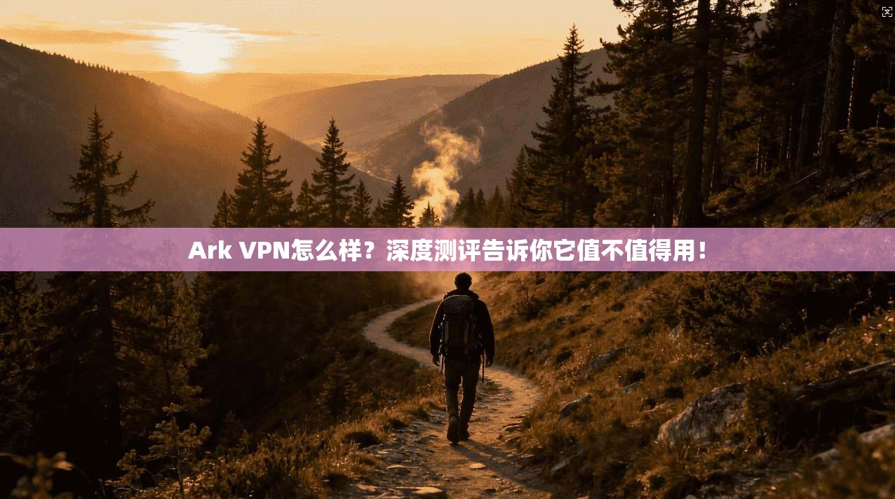 Ark VPN怎么样？深度测评告诉你它值不值得用！