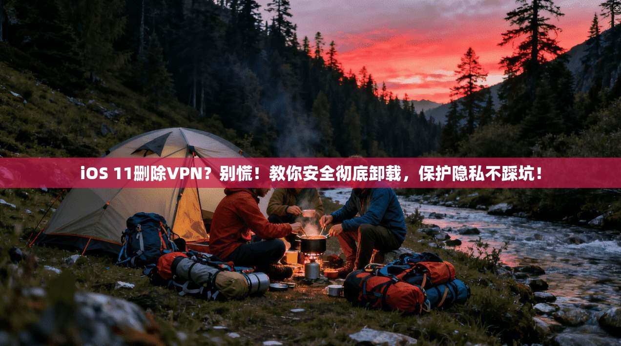 iOS 11删除VPN?别慌!教你安全彻底卸载,保护隐私不踩坑!