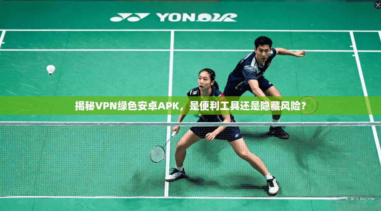 揭秘VPN绿色安卓APK，是便利工具还是隐藏风险？