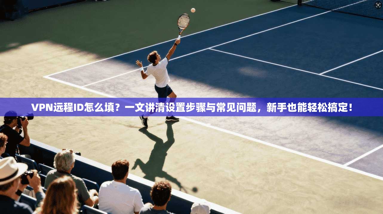 VPN远程ID怎么填？一文讲清设置步骤与常见问题，新手也能轻松搞定！