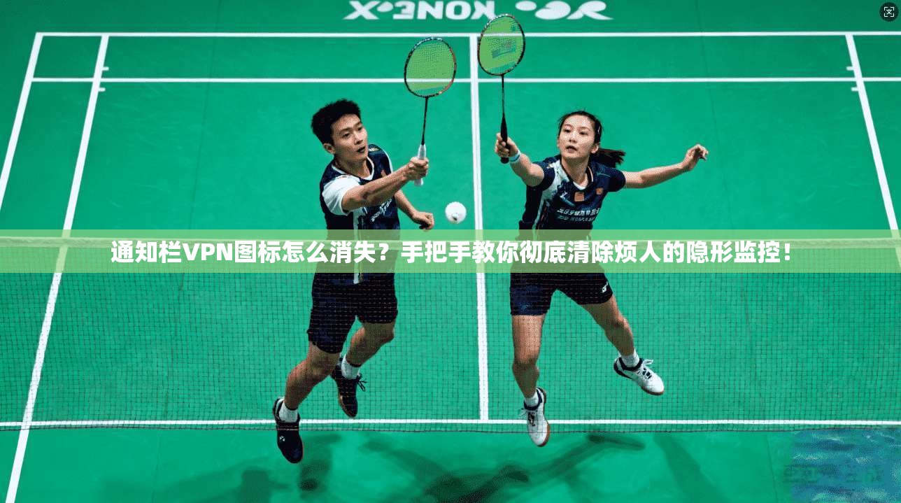 通知栏VPN图标怎么消失?手把手教你彻底清除烦人的隐形监控!