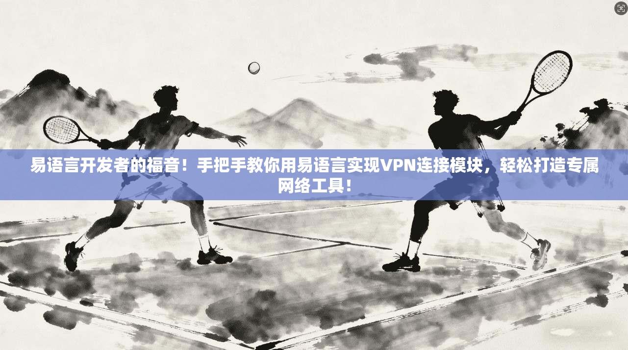 易语言开发者的福音!手把手教你用易语言实现VPN连接模块,轻松打造专属网络工具!