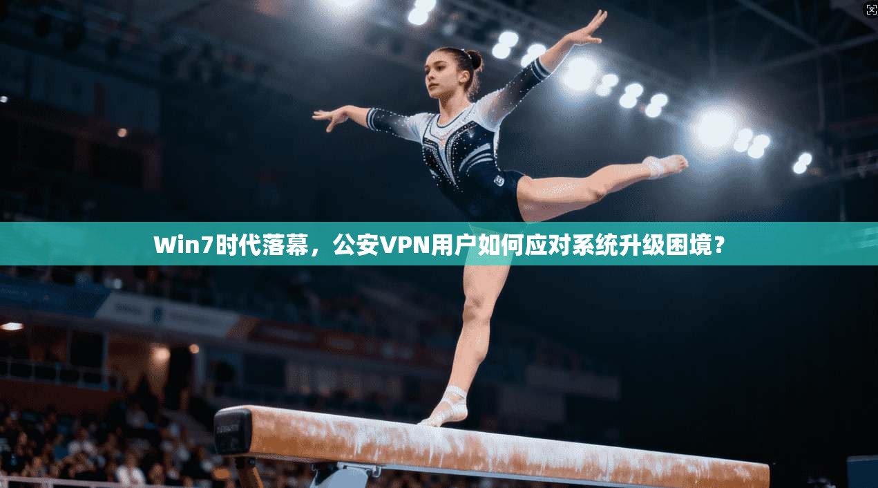 Win7时代落幕，公安VPN用户如何应对系统升级困境？