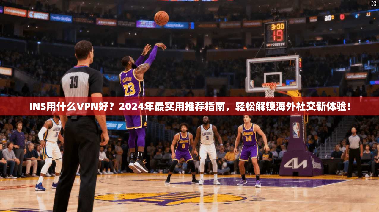 INS用什么VPN好？2024年最实用推荐指南，轻松解锁海外社交新体验！