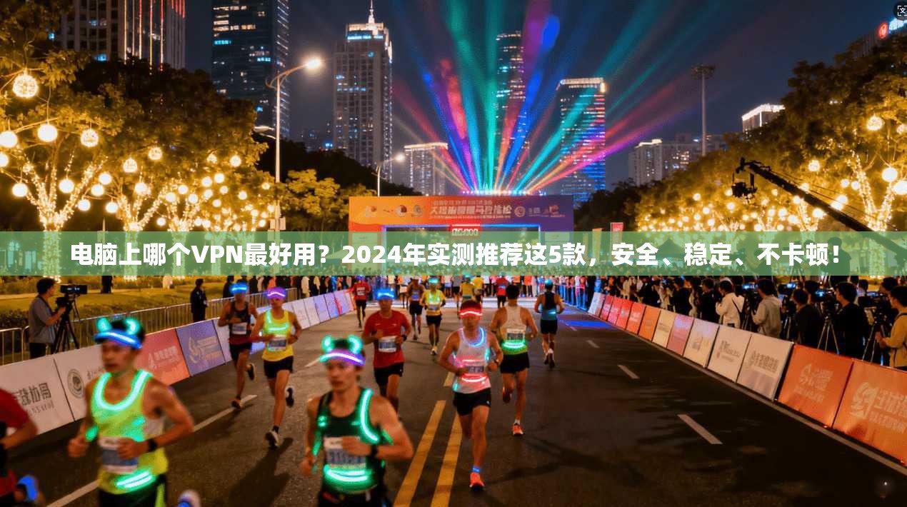 电脑上哪个VPN最好用?2024年实测推荐这5款,安全、稳定、不卡顿!
